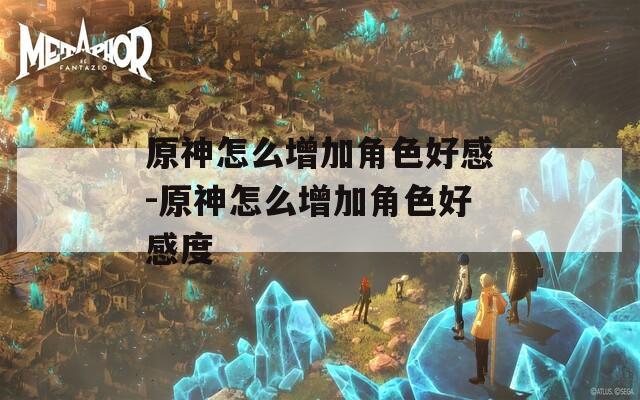 原神怎么增加角色好感-原神怎么增加角色好感度