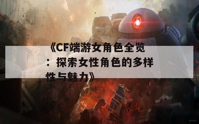《CF端游女角色全览：探索女性角色的多样性与魅力》