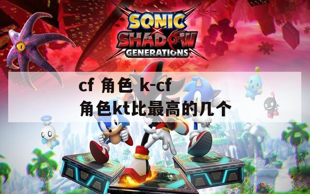 cf 角色 k-cf角色kt比最高的几个