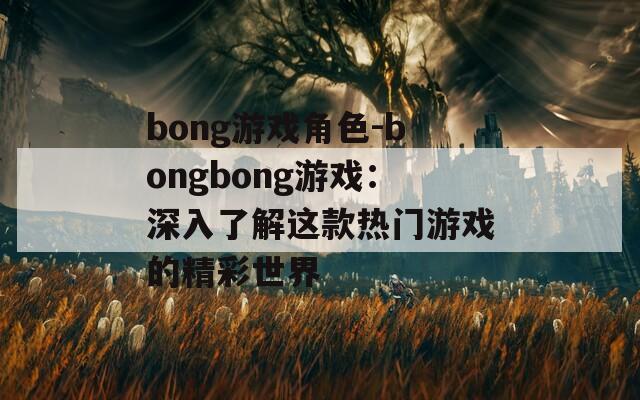 bong游戏角色-bongbong游戏：深入了解这款热门游戏的精彩世界