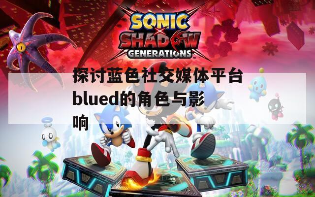探讨蓝色社交媒体平台blued的角色与影响