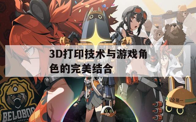 3D打印技术与游戏角色的完美结合